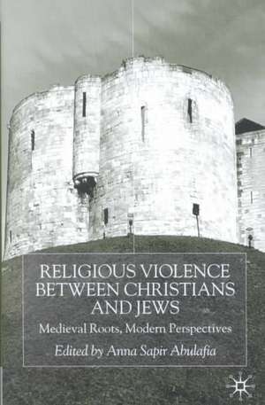 Religious Violence Between Christians and Jews: Medieval Roots, Modern Perspectives de A. Abulafia