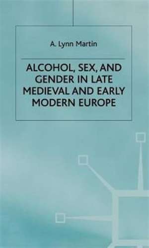 Alcohol, Sex and Gender in Late Medieval and Early Modern Europe de L. Martin