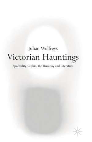 Victorian Hauntings: Spectrality, Gothic, the Uncanny and Literature de Dr Julian Wolfreys