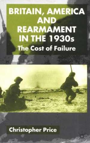 Britain, America and Rearmament in the 1930s: The Cost of Failure de C. Price