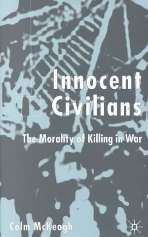 Innocent Civilians: The Morality of Killing in War de C. McKeogh