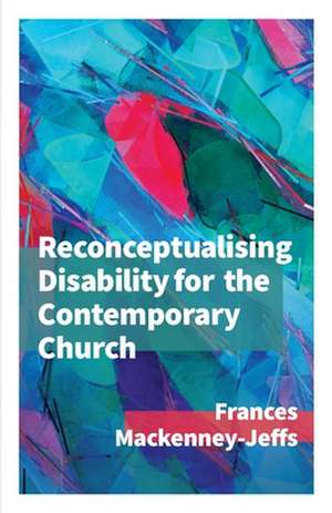 Reconceptualising Disability for the Contemporary Church de Frances Mackenney-Jeffs