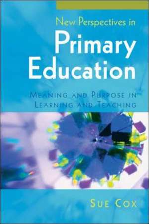 New Perspectives in Primary Education: Meaning and Purpose in Learning and Teaching de Sue Cox