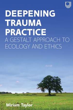 Deepening Trauma Practice: A Gestalt Approach to Ecology and Ethics de Miriam Taylor