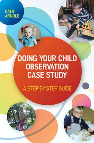 Doing Your Child Observation Case Study: A Step-by-Step Guide de Cath Arnold