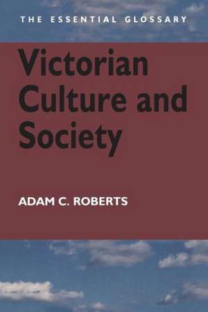 Victorian Culture and Society: The Essential Glossary de Adam C. Roberts