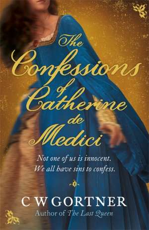 The Confessions of Catherine de Medici de C W Gortner