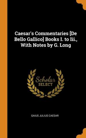 Caesar's Commentaries [De Bello Gallico] Books I. to Iii., With Notes by G. Long de Gaius Julius Caesar