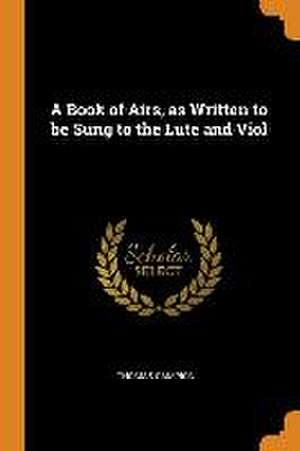 A Book of Airs, as Written to be Sung to the Lute and Viol de Thomas Campion