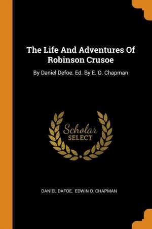 The Life And Adventures Of Robinson Crusoe: By Daniel Defoe. Ed. By E. O. Chapman de Daniel Dafoe