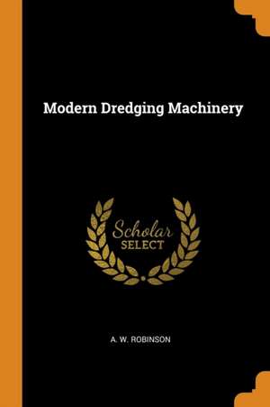 Modern Dredging Machinery de A. W. Robinson