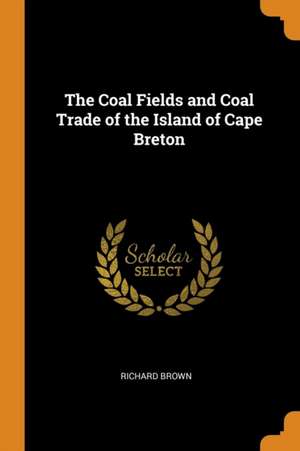 The Coal Fields and Coal Trade of the Island of Cape Breton de Richard Brown