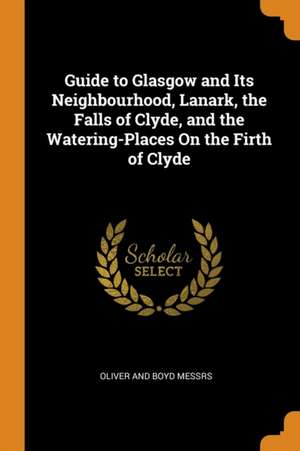 Guide to Glasgow and Its Neighbourhood, Lanark, the Falls of Clyde, and the Watering-Places on the Firth of Clyde de Oliver And Boyd Messrs