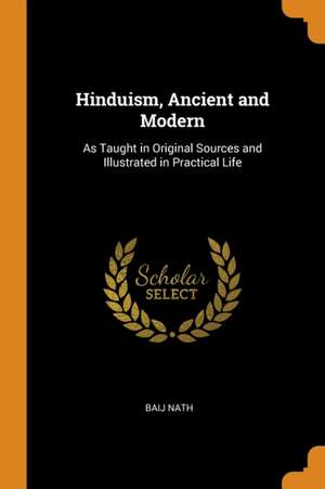 Hinduism, Ancient and Modern: As Taught in Original Sources and Illustrated in Practical Life de Baij Nath