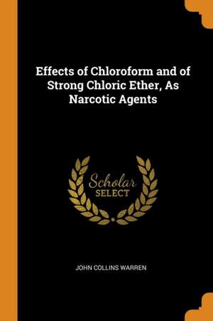 Effects of Chloroform and of Strong Chloric Ether, as Narcotic Agents de John Collins Warren