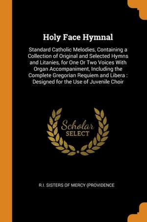 Holy Face Hymnal: Standard Catholic Melodies, Containing a Collection of Original and Selected Hymns and Litanies, for One or Two Voices de R. I. Sisters of Mercy (Providence