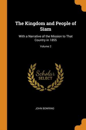 The Kingdom and People of Siam: With a Narrative of the Mission to That Country in 1855; Volume 2 de John Bowring