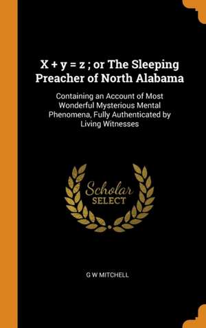 X ] y = z; or The Sleeping Preacher of North Alabama: Containing an Account of Most Wonderful Mysterious Mental Phenomena, Fully Authenticated by Livi de G. W. Mitchell