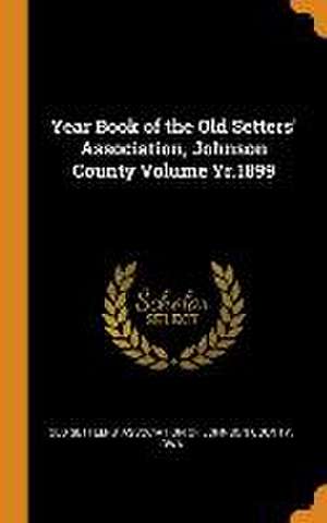 Year Book of the Old Setters' Association, Johnson County Volume Yr.1899 de Old Settlers' Association of Johnson Cou