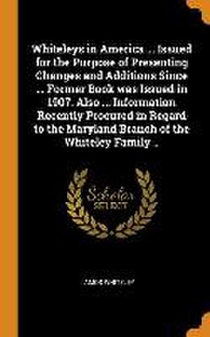 Whiteleys in America ... Issued for the Purpose of Presenting Changes and Additions Since ... Former Book was Issued in 1907. Also ... Information Rec de Amos Whiteley