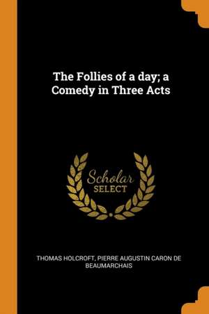 The Follies of a Day; A Comedy in Three Acts de Thomas Holcroft