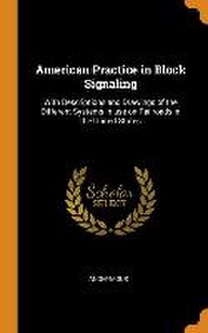 American Practice in Block Signaling: With Descriptions and Drawings of the Different Systems in use on Railroads in the United States de Anonymous