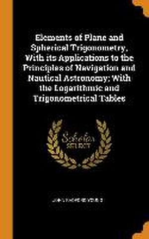 Elements of Plane and Spherical Trigonometry, With its Applications to the Principles of Navigation and Nautical Astronomy; With the Logarithmic and T de John Radford Young