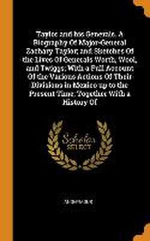 Taylor and his Generals. A Biography Of Major-General Zachary Taylor; and Sketches Of the Lives Of Generals Worth, Wool, and Twiggs; With a Full Accou de Anonymous