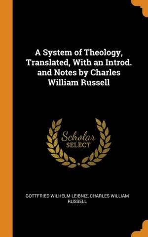 A System of Theology, Translated, With an Introd. and Notes by Charles William Russell de Gottfried Wilhelm Leibniz