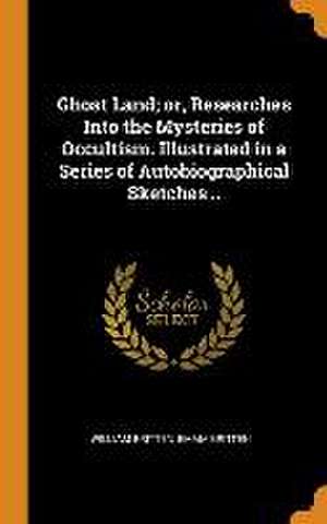 Ghost Land; or, Researches Into the Mysteries of Occultism. Illustrated in a Series of Autobiographical Sketches .. de William Britten