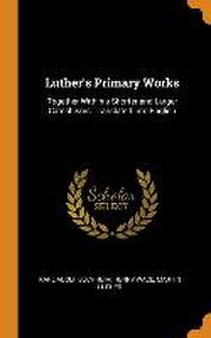 Luther's Primary Works: Together With his Shorter and Larger Catechisms, Translated Into English de Karl Adolf Buchheim