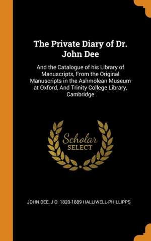 The Private Diary of Dr. John Dee: And the Catalogue of his Library of Manuscripts, From the Original Manuscripts in the Ashmolean Museum at Oxford, A de John Dee