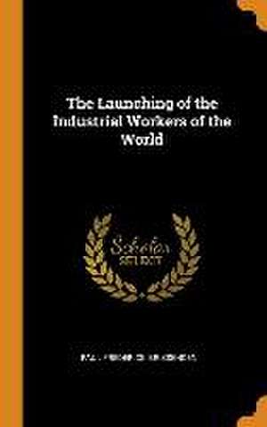 The Launching of the Industrial Workers of the World de Paul Frederick Brissenden