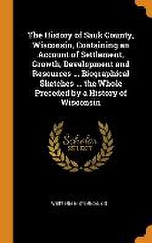 The History of Sauk County, Wisconsin, Containing an Account of Settlement, Growth, Development and Resources ... Biographical Sketches ... the Whole de Western Historical Co