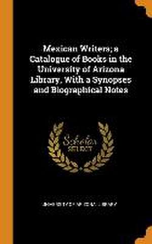 Mexican Writers; a Catalogue of Books in the University of Arizona Library, With a Synopses and Biographical Notes de University of Arizona Library