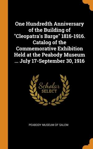 One Hundredth Anniversary of the Building of Cleopatra's Barge 1816-1916. Catalog of the Commemorative Exhibition Held at the Peabody Museum ... July de Peabody Museum Of Salem