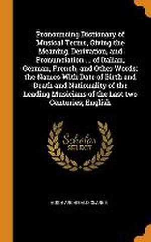 Pronouncing Dictionary of Musical Terms, Giving the Meaning, Derivation, and Pronunciation ... of Italian, German, French, and Other Words; the Names de Hugh Archibald Clarke