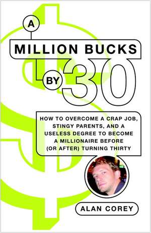 A Million Bucks by 30: How to Overcome a Crap Job, Stingy Parents, and a Useless Degree to Become a Millionaire Before (or After) Turning Thi de Alan Corey