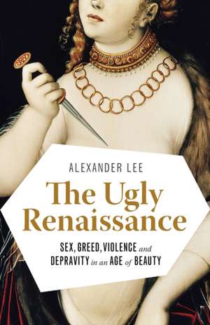 The Ugly Renaissance: Sex, Greed, Violence and Depravity in an Age of Beauty de Alexander Lee