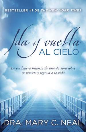 Ida y Vuelta al Cielo: Una Verdadera Historia de una Doctora Sobre su Muerte y Regreso a la Vida = To Heaven and Back de Mary C. Neal