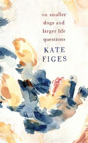 On Smaller Dogs and Larger Life Questions de Kate Figes