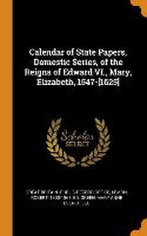 Calendar of State Papers, Domestic Series, of the Reigns of Edward VI., Mary, Elizabeth, 1547-[1625] de Robert Lemon