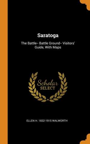 Saratoga: The Battle-- Battle Ground-- Visitors' Guide, With Maps de Ellen H. Walworth