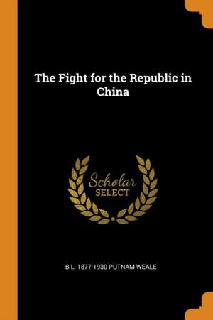 The Fight for the Republic in China de B. L. Putnam Weale