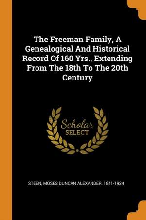 The Freeman Family, a Genealogical and Historical Record of 160 Yrs., Extending from the 18th to the 20th Century de Moses Duncan Alexander Steen