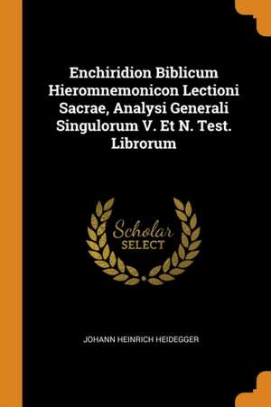 Enchiridion Biblicum Hieromnemonicon Lectioni Sacrae, Analysi Generali Singulorum V. Et N. Test. Librorum de Johann Heinrich Heidegger