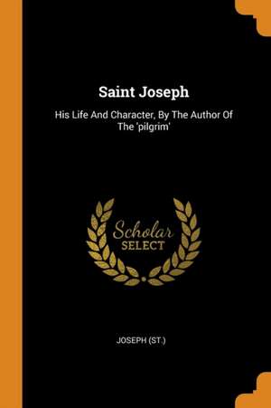 Saint Joseph: His Life and Character, by the Author of the 'pilgrim' de Joseph (St ).