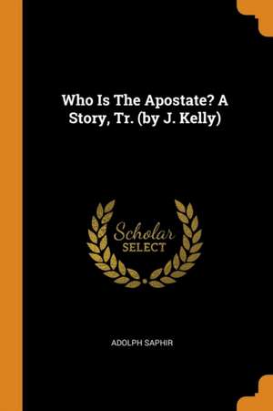 Who Is the Apostate? a Story, Tr. (by J. Kelly) de Adolph Saphir