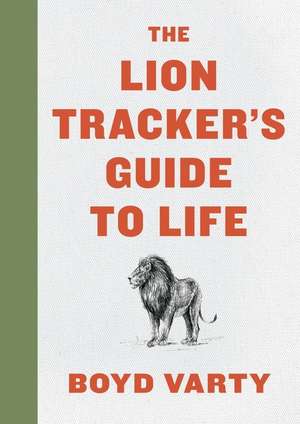 The Lion Tracker's Guide To Life de Boyd Varty