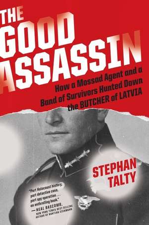 The Good Assassin: How a Mossad Agent and a Band of Survivors Hunted Down the Butcher of Latvia de Stephan Talty